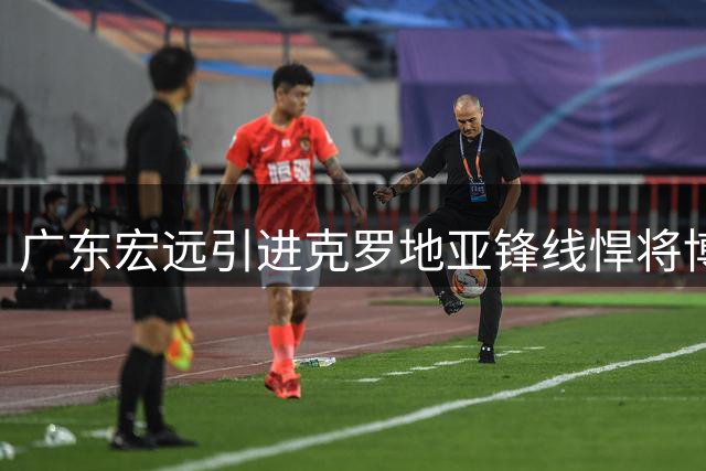 广东宏远引进克罗地亚锋线悍将博日奇