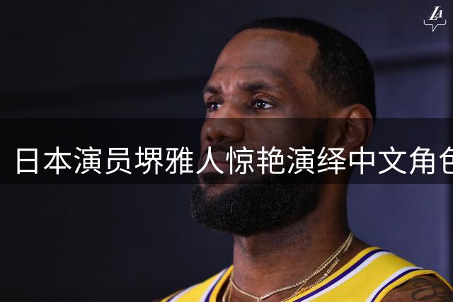 日本演员堺雅人惊艳演绎中文角色