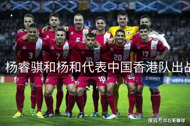 杨睿骐&杨和代表中国香港队出战亚洲杯预赛 帮助球队大胜马来西亚